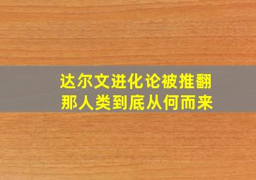 达尔文进化论被推翻 那人类到底从何而来